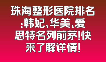 珠海整形医院排名：韩妃、华美、爱思特名列前茅！快来了解详情！