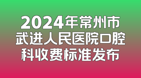 2024年常州市武进人民医院口腔科收费标准发布