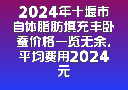 2024年十堰市自体脂肪填充丰卧蚕价格一览无余，平均费用2024元