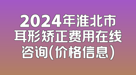 2024年淮北市耳形矫正费用在线咨询（价格信息）