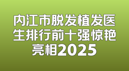 内江市脱发植发医生排行前十强惊艳亮相2025
