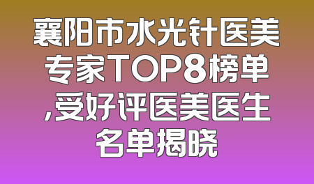 襄阳市水光针医美专家TOP8榜单，受好评医美医生名单揭晓