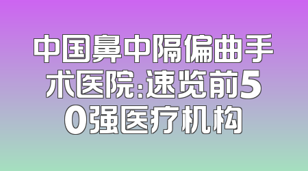 中国鼻中隔偏曲手术医院：速览前50强医疗机构