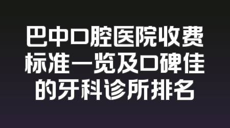 巴中口腔医院收费标准一览及口碑佳的牙科诊所排名