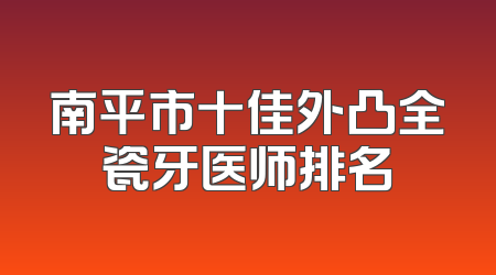 南平市十佳外凸全瓷牙医师排名