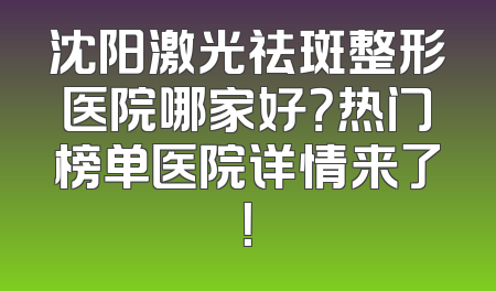沈阳激光祛斑整形医院哪家好？热门榜单医院详情来了！