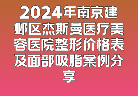 2024年南京建邺区杰斯曼医疗美容医院整形价格表及面部吸脂案例分享