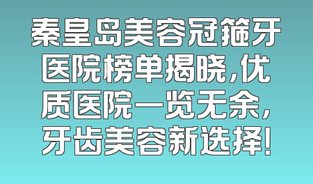 秦皇岛美容冠箍牙医院榜单揭晓，优质医院一览无余，牙齿美容新选择！