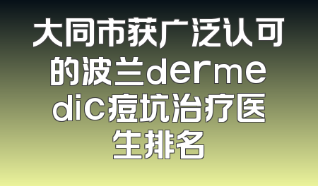 大同市获广泛认可的波兰dermedic痘坑治疗医生排名