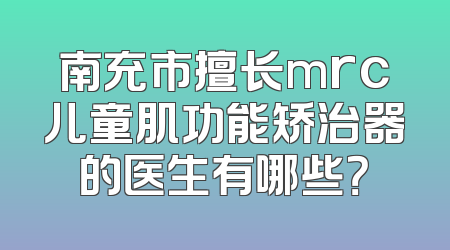 南充市擅长mrc儿童肌功能矫治器的医生有哪些？