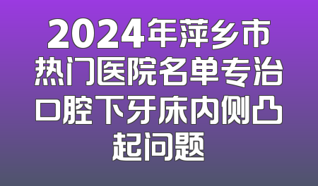 2024年萍乡市热门医院名单专治口腔下牙床内侧凸起问题