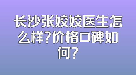 长沙张姣姣医生怎么样？价格口碑如何？
