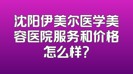 沈阳伊美尔医学美容医院服务和价格怎么样？