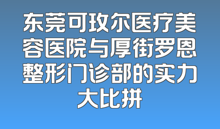 东莞可玫尔医疗美容医院与厚街罗恩整形门诊部的实力大比拼