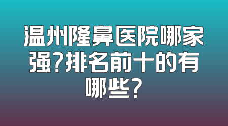 温州隆鼻医院哪家强？排名前十的有哪些？