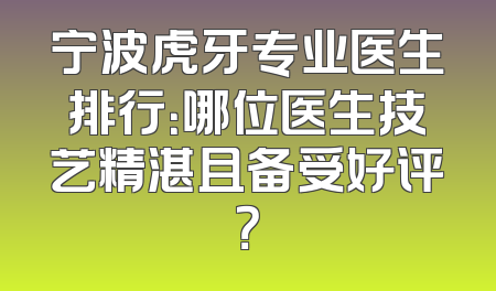 宁波虎牙专业医生排行：哪位医生技艺精湛且备受好评？