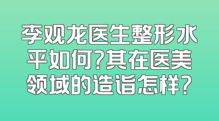 李观龙医生整形水平如何？其在医美领域的造诣怎样？