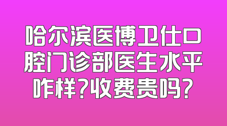 哈尔滨医博卫仕口腔门诊部医生水平咋样？收费贵吗？