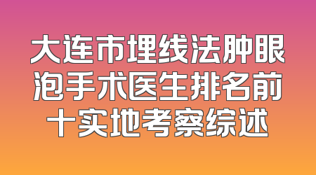 大连市埋线法肿眼泡手术医生排名前十实地考察综述