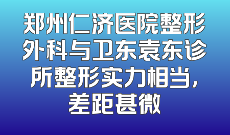 郑州仁济医院整形外科与卫东袁东诊所整形实力相当，差距甚微