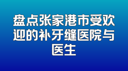 盘点张家港市受欢迎的补牙缝医院与医生