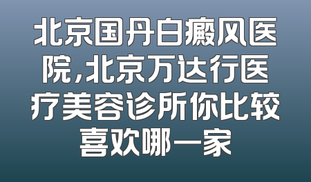 北京国丹白癜风医院，北京万达行医疗美容诊所你比较喜欢哪一家