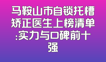 马鞍山市自锁托槽矫正医生上榜清单：实力与口碑前十强