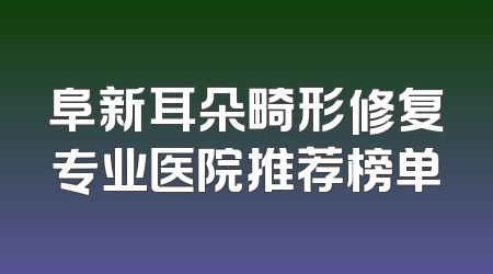阜新耳朵畸形修复专业医院推荐榜单