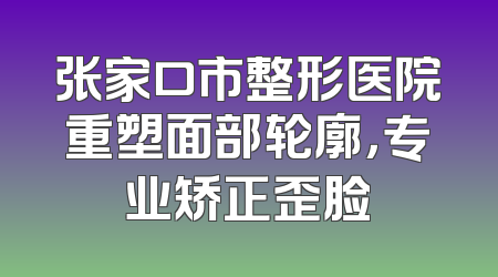 张家口市整形医院重塑面部轮廓，专业矫正歪脸
