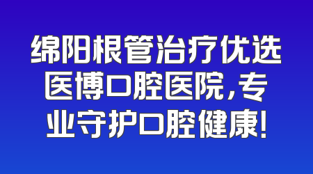 绵阳根管治疗优选医博口腔医院，专业守护口腔健康！