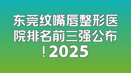东莞纹嘴唇整形医院排名前三强公布! 2025