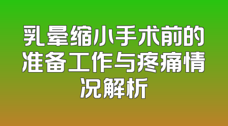 乳晕缩小手术前的准备工作与疼痛情况解析