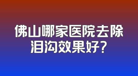 佛山哪家医院去除泪沟效果好？