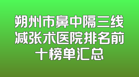 朔州市鼻中隔三线减张术医院排名前十榜单汇总