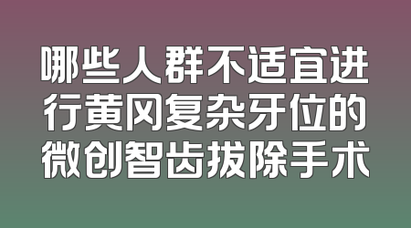 哪些人群不适宜进行黄冈复杂牙位的微创智齿拔除手术
