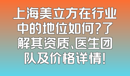 上海美立方在行业中的地位如何？了解其资质、医生团队及价格详情！