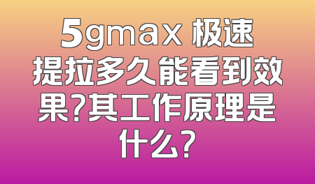 5gmax 极速提拉多久能看到效果？其工作原理是什么？
