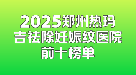 2025郑州热玛吉祛除妊娠纹医院前十榜单