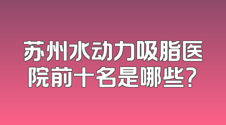 苏州水动力吸脂医院前十名是哪些？