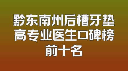 黔东南州后槽牙垫高专业医生口碑榜前十名