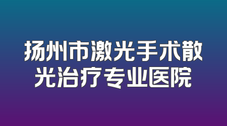 扬州市激光手术散光治疗专业医院