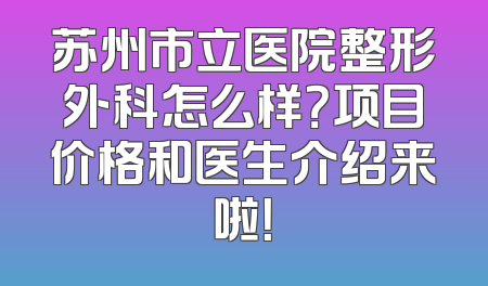苏州市立医院整形外科怎么样？项目价格和医生介绍来啦！