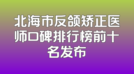 北海市反颌矫正医师口碑排行榜前十名发布