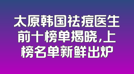 太原韩国祛痘医生前十榜单揭晓，上榜名单新鲜出炉