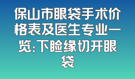 保山市眼袋手术价格表及医生专业一览：下睑缘切开眼袋
