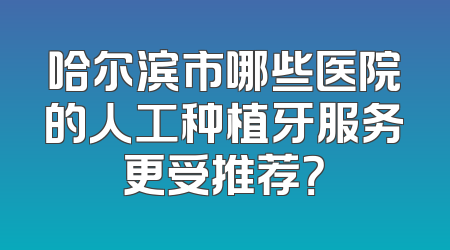 哈尔滨市哪些医院的人工种植牙服务更受推荐？