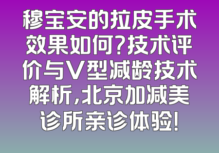 穆宝安的拉皮手术效果如何？技术评价与V型减龄技术解析，北京加减美诊所亲诊体验！