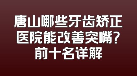 唐山哪些牙齿矫正医院能改善突嘴？前十名详解