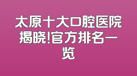 太原十大口腔医院揭晓！官方排名一览