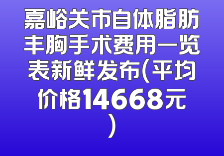 嘉峪关市自体脂肪丰胸手术费用一览表新鲜发布（平均价格14668元）